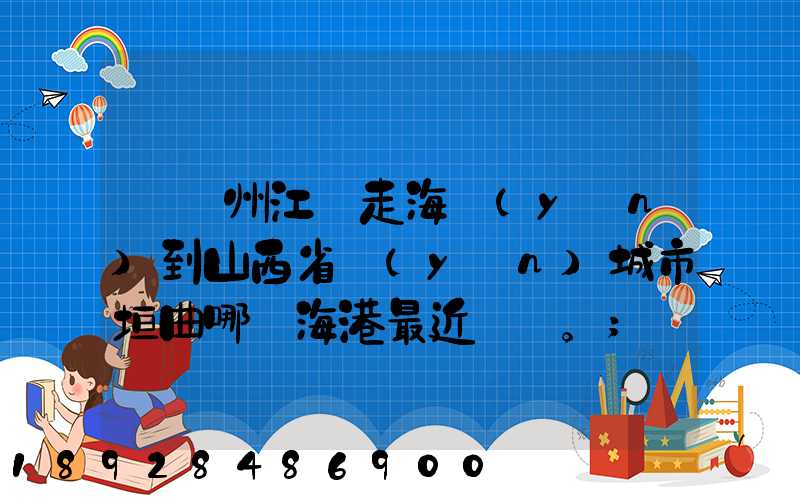 從廣州江門走海運(yùn)到山西省運(yùn)城市垣曲哪個海港最近。